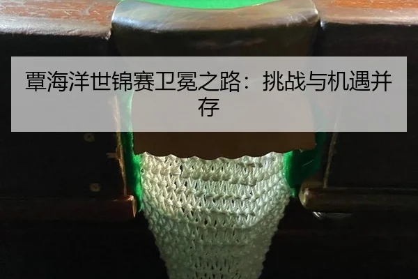 覃海洋世锦赛卫冕之路：挑战与机遇并存