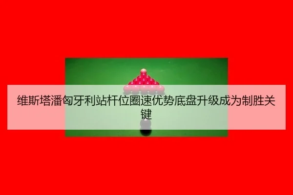 维斯塔潘匈牙利站杆位圈速优势底盘升级成为制胜关键