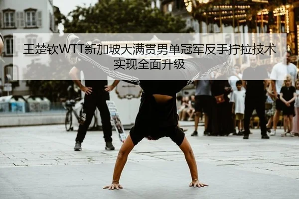 王楚钦WTT新加坡大满贯男单冠军反手拧拉技术实现全面升级