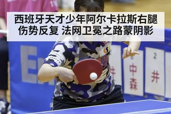 西班牙天才少年阿尔卡拉斯右腿伤势反复 法网卫冕之路蒙阴影