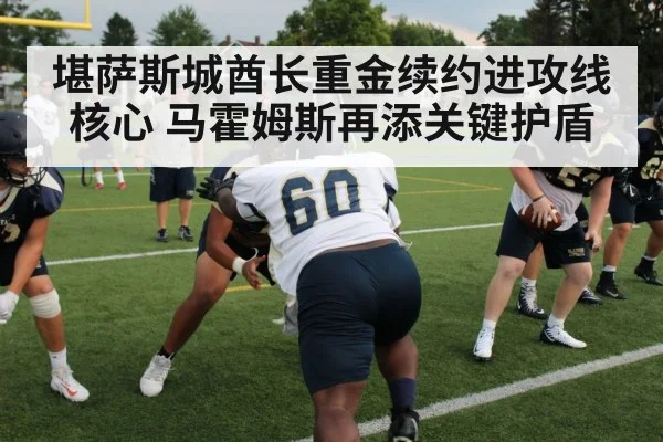 堪萨斯城酋长重金续约进攻线核心 马霍姆斯再添关键护盾