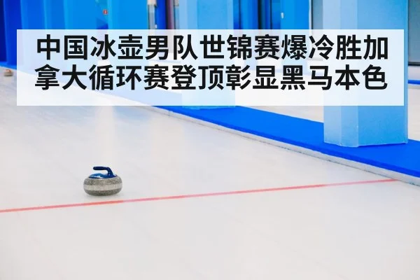 中国冰壶男队世锦赛爆冷胜加拿大循环赛登顶彰显黑马本色