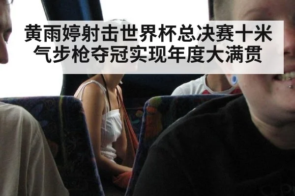 黄雨婷射击世界杯总决赛十米气步枪夺冠实现年度大满贯