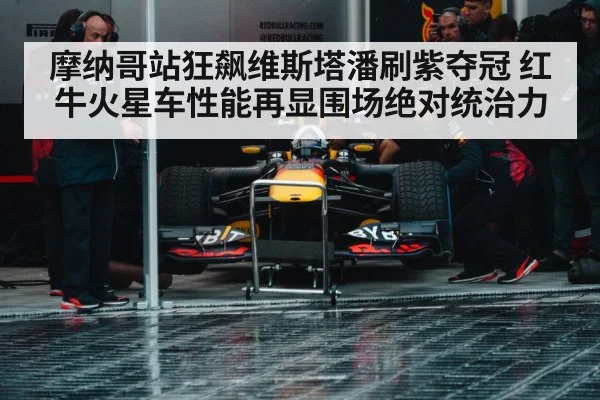 摩纳哥站狂飙维斯塔潘刷紫夺冠 红牛火星车性能再显围场绝对统治力